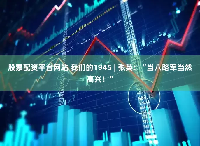 股票配资平台网站 我们的1945 | 张英：“当八路军当然高兴！”