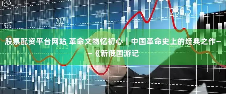 股票配资平台网站 革命文物忆初心｜中国革命史上的经典之作——《新俄国游记