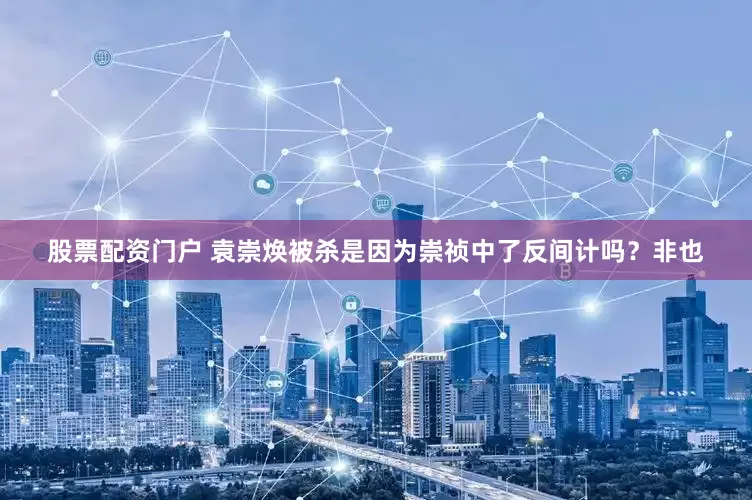 股票配资门户 袁崇焕被杀是因为崇祯中了反间计吗？非也
