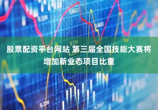 股票配资平台网站 第三届全国技能大赛将增加新业态项目比重