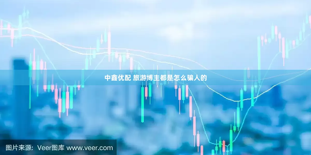 中鑫优配 旅游博主都是怎么骗人的