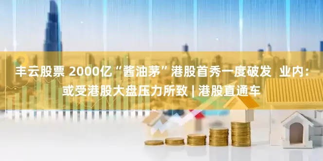 丰云股票 2000亿“酱油茅”港股首秀一度破发  业内：或受港股大盘压力所致 | 港股直通车