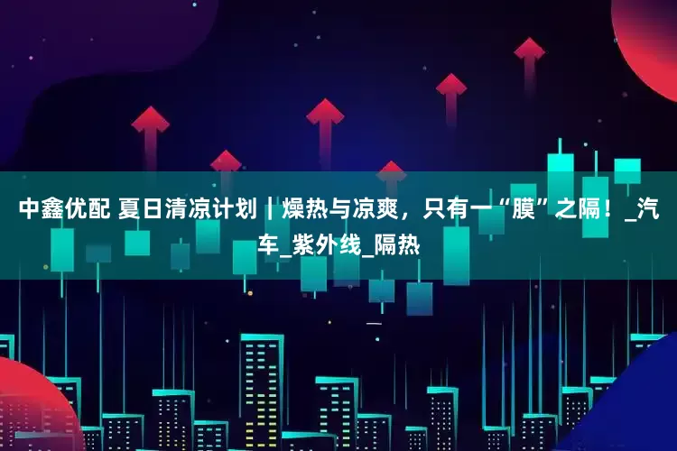 中鑫优配 夏日清凉计划｜燥热与凉爽，只有一“膜”之隔！_汽车_紫外线_隔热