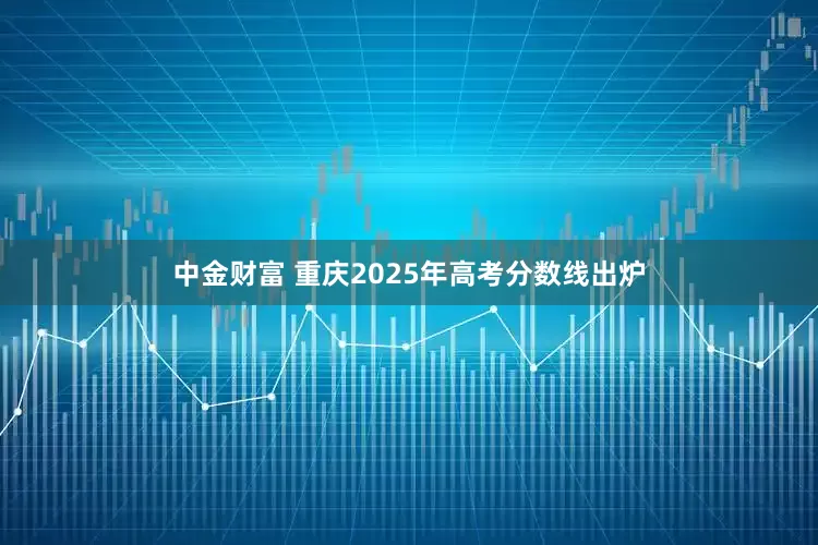 中金财富 重庆2025年高考分数线出炉