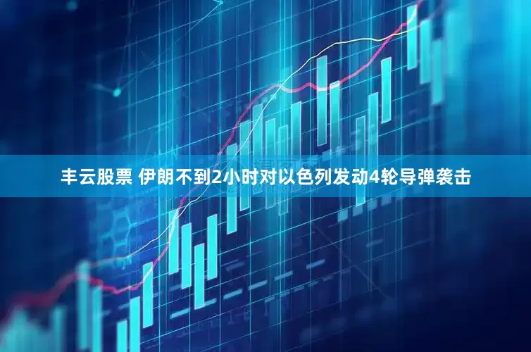 丰云股票 伊朗不到2小时对以色列发动4轮导弹袭击
