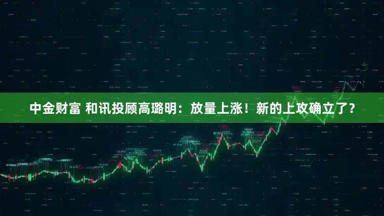 中金财富 和讯投顾高璐明：放量上涨！新的上攻确立了？