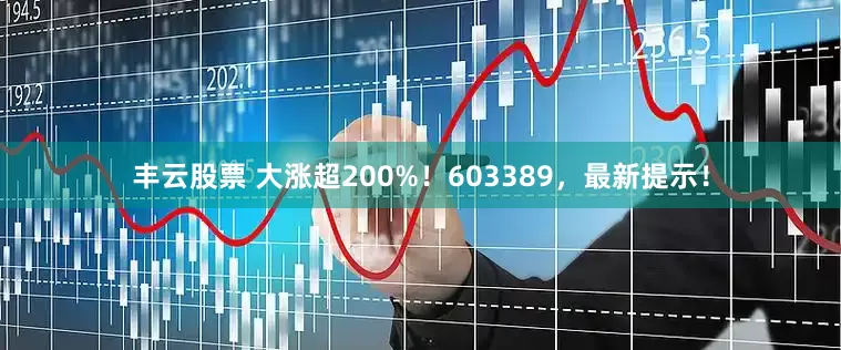 丰云股票 大涨超200%！603389，最新提示！