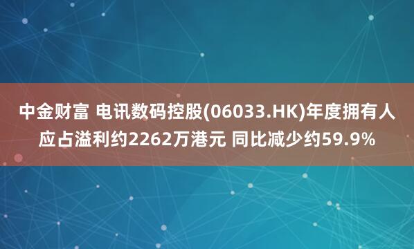 中金财富 电讯数码控股(06033.HK)年度拥有人应占溢利约2262万港元 同比减少约59.9%