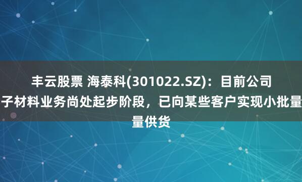 丰云股票 海泰科(301022.SZ)：目前公司高分子材料业务尚处起步阶段，已向某些客户实现小批量供货