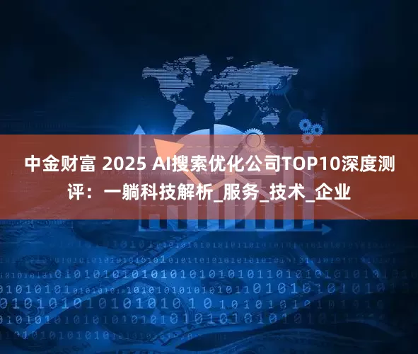 中金财富 2025 AI搜索优化公司TOP10深度测评：一躺科技解析_服务_技术_企业