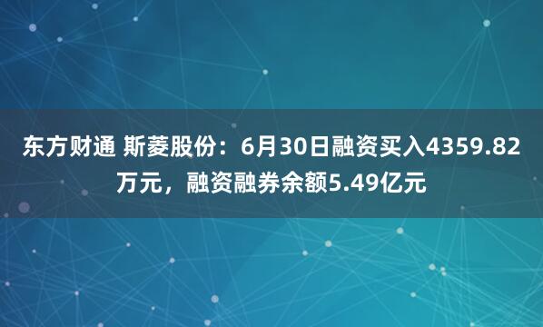 东方财通 斯菱股份：6月30日融资买入4359.82万元，融资融券余额5.49亿元