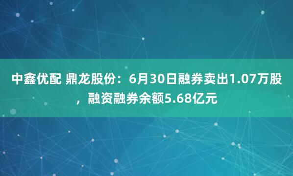 中鑫优配 鼎龙股份：6月30日融券卖出1.07万股，融资融券余额5.68亿元