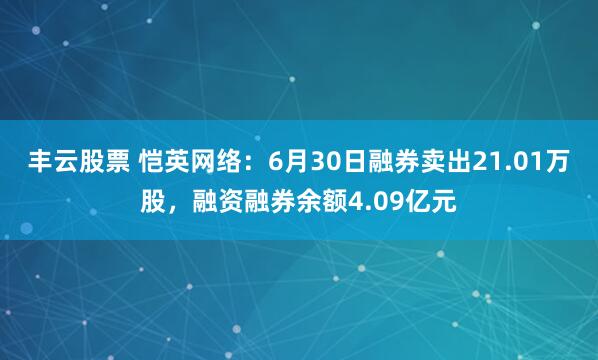 丰云股票 恺英网络：6月30日融券卖出21.01万股，融资融券余额4.09亿元