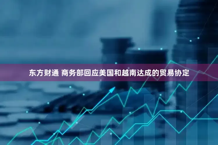东方财通 商务部回应美国和越南达成的贸易协定