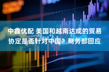 中鑫优配 美国和越南达成的贸易协定是否针对中国？商务部回应