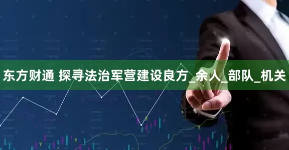 东方财通 探寻法治军营建设良方_余人_部队_机关
