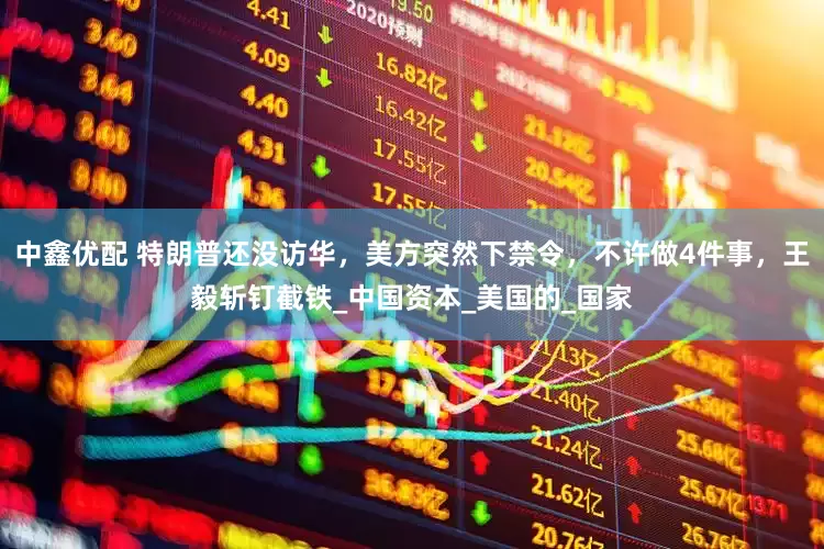 中鑫优配 特朗普还没访华，美方突然下禁令，不许做4件事，王毅斩钉截铁_中国资本_美国的_国家