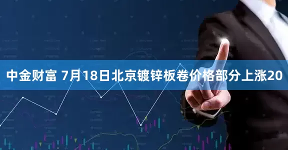 中金财富 7月18日北京镀锌板卷价格部分上涨20