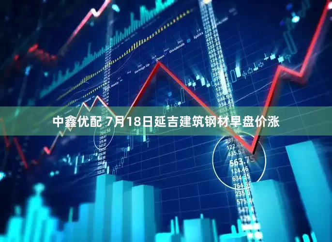 中鑫优配 7月18日延吉建筑钢材早盘价涨