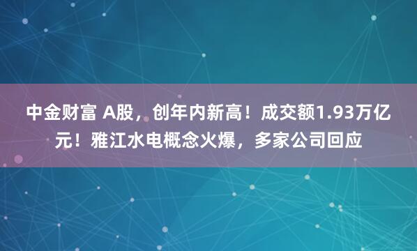 中金财富 A股，创年内新高！成交额1.93万亿元！雅江水电概念火爆，多家公司回应