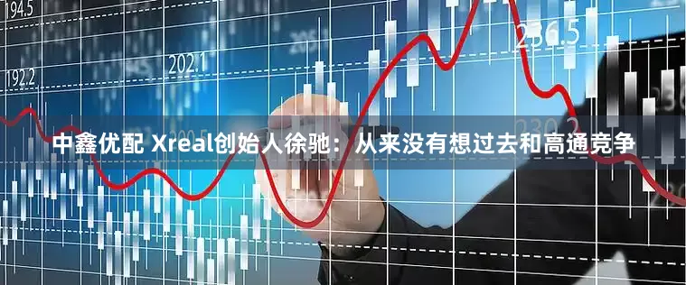 中鑫优配 Xreal创始人徐驰：从来没有想过去和高通竞争