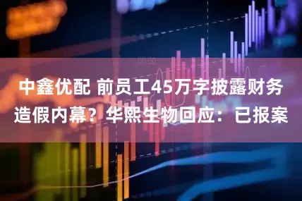中鑫优配 前员工45万字披露财务造假内幕？华熙生物回应：已报案