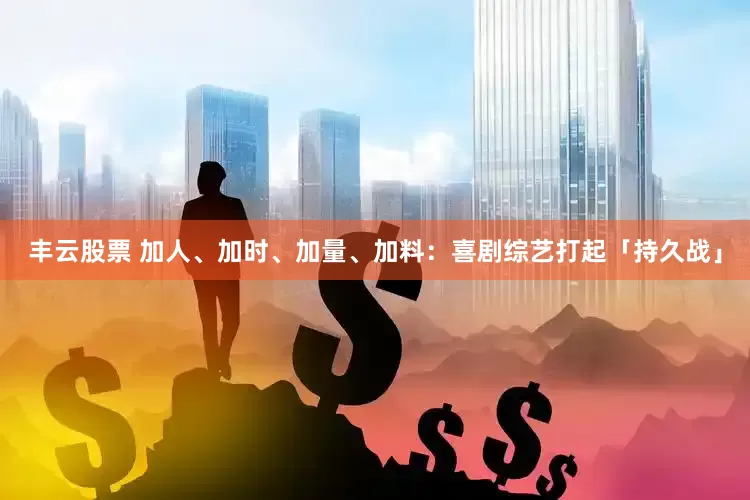 丰云股票 加人、加时、加量、加料：喜剧综艺打起「持久战」