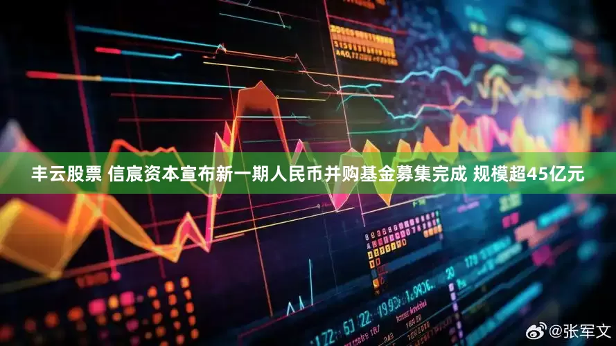 丰云股票 信宸资本宣布新一期人民币并购基金募集完成 规模超45亿元