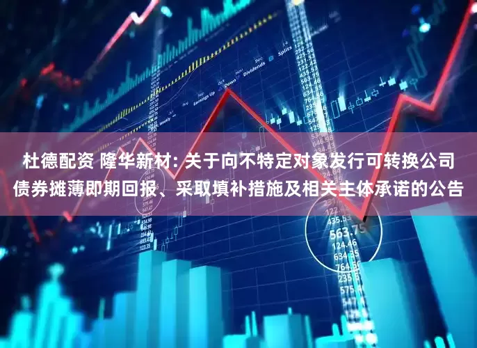 杜德配资 隆华新材: 关于向不特定对象发行可转换公司债券摊薄即期回报、采取填补措施及相关主体承诺的公告