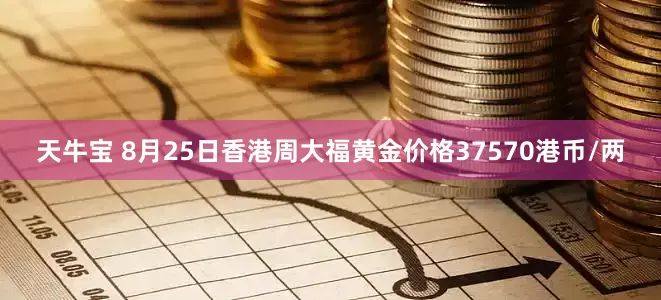 天牛宝 8月25日香港周大福黄金价格37570港币/两