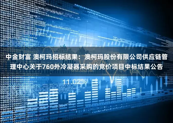 中金财富 澳柯玛招标结果：澳柯玛股份有限公司供应链管理中心关于760外冷凝器采购的竞价项目中标结果公告