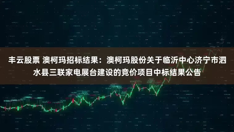 丰云股票 澳柯玛招标结果：澳柯玛股份关于临沂中心济宁市泗水县三联家电展台建设的竞价项目中标结果公告