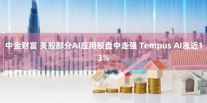 中金财富 美股部分AI应用股盘中走强 Tempus AI涨近13%