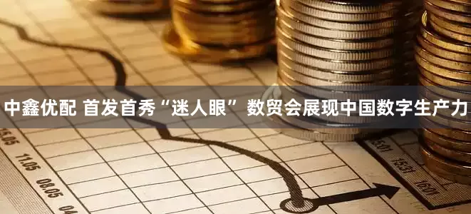 中鑫优配 首发首秀“迷人眼” 数贸会展现中国数字生产力