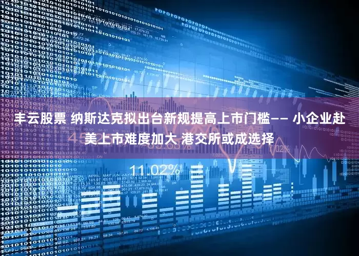 丰云股票 纳斯达克拟出台新规提高上市门槛—— 小企业赴美上市难度加大 港交所或成选择