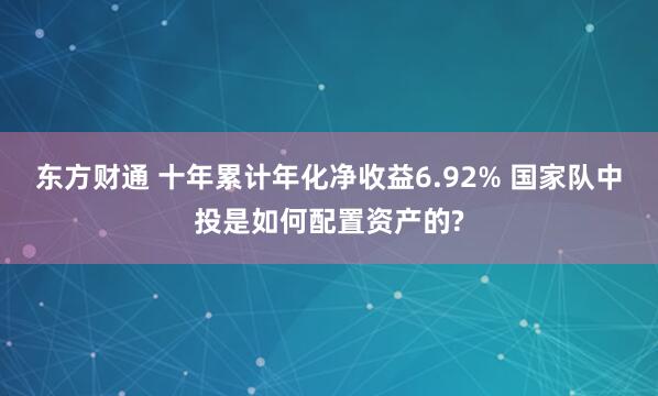 东方财通 十年累计年化净收益6.92% 国家队中投是如何配置资产的?