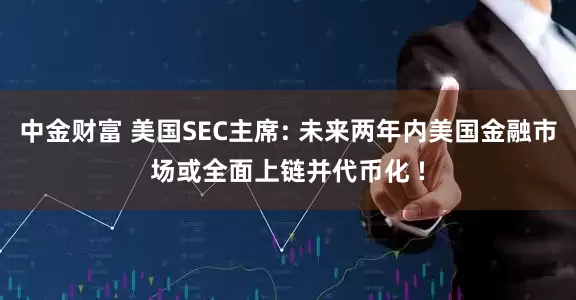 中金财富 美国SEC主席: 未来两年内美国金融市场或全面上链并代币化 !